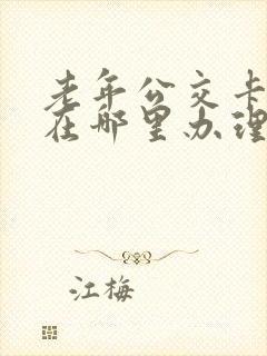 老年公交卡年审在哪里办理