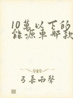 10万以下的新能源车哪款好
