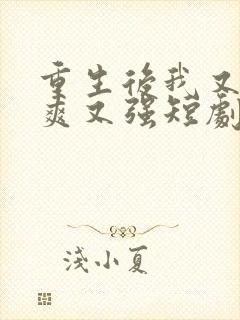 重生后我又飒又爽又强短剧全集免费播放 重生后我又飒又爽又强短剧全集免费播放