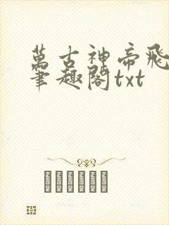 万古神帝飞天鱼笔趣阁txt