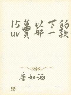 15万以下的suv买哪一款好