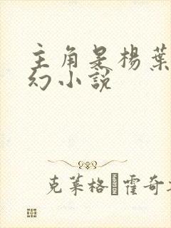 主角是杨叶的玄幻小说 主角是杨叶的玄幻小说