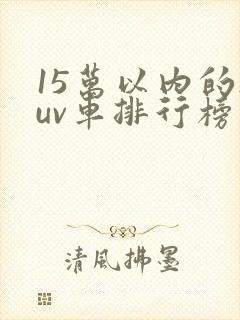 15万以内的suv车排行榜前十名省油 15万以内的suv车排行榜前十名省油
