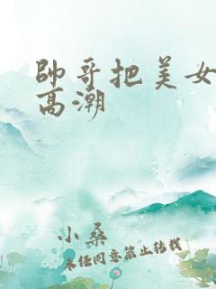 帅哥把美女操到高潮