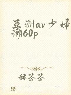 亚洲av少妇高潮60p