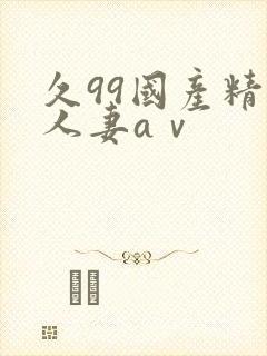 久99国产精品人妻aⅴ