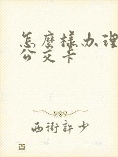 怎么样办理学生公交卡 怎么样办理学生公交卡