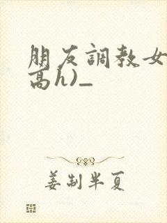 朋友调教女友(高h)_