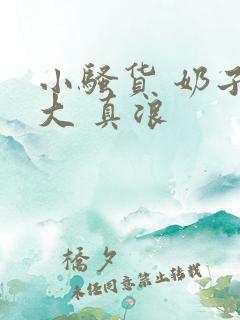 小骚货 奶子真大 真浪 小骚货 奶子真大 真浪