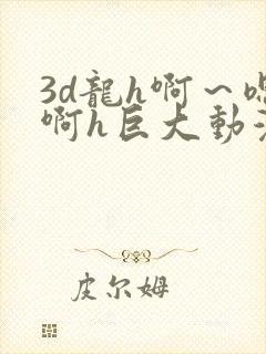 3d龙h啊～嗯啊h巨大动漫