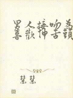 男人接吻为什么喜欢伸舌头?