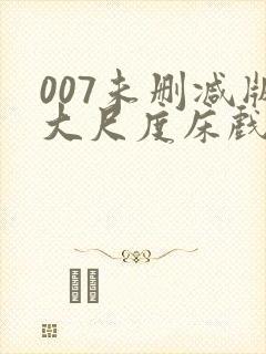 007未删减版大尺度床戏