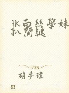 jk白丝学妹被扒开腿