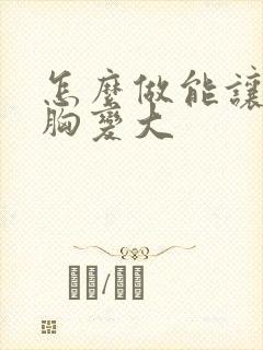 怎么做能让女人胸变大