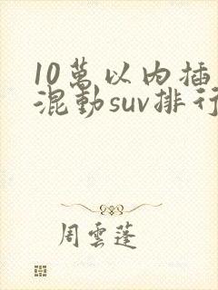 10万以内插电混动suv排行榜前十名真实价格