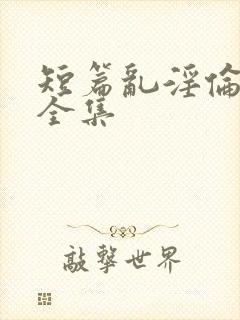 短篇乱淫伦小说全集