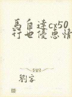 马自达cx50行也优惠情况