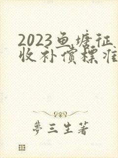 2023鱼塘征收补偿标准是怎样的 2023鱼塘征收补偿标准是怎样的