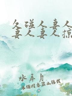 久碰人妻人妻人妻人妻人掠11702425