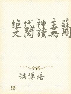 绝代神主苏莫全文阅读无删减 绝代神主苏莫全文阅读无删减