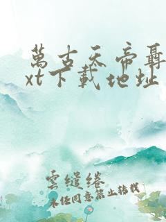 万古天帝聂天txt下载地址 万古天帝聂天txt下载地址