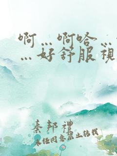 啊…啊哈…啊嗯…好舒服视频