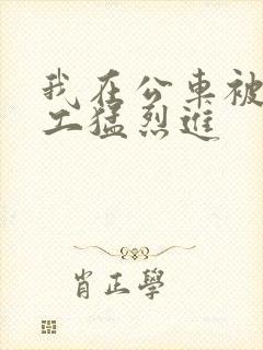我在公车被农民工猛烈进