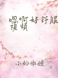 嗯啊好舒服想要视频 嗯啊好舒服想要视频