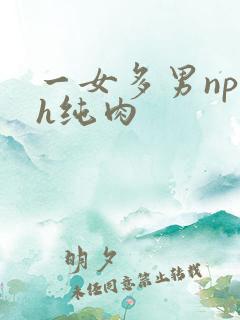 一女多男np高h纯肉 一女多男np高h纯肉