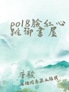 po18脸红心跳御书屋
