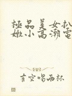 极品美女扒开粉嫩小高潮电视