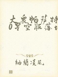 大众帕萨特330星空版落地价格在多少左右 大众帕萨特330星空版落地价格在多少左右