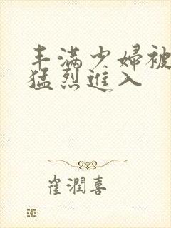 丰满少妇被黑人猛烈进入