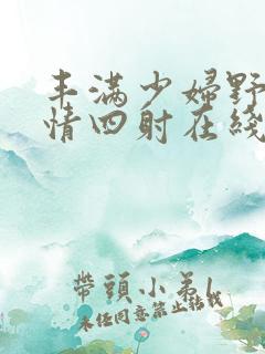 丰满少妇野外激情四射在线观看视频 丰满少妇野外激情四射在线观看视频