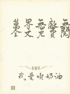 万界无敌无弹窗全文免费阅读 万界无敌无弹窗全文免费阅读