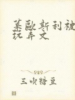 莱欧斯利被调教玩弄文