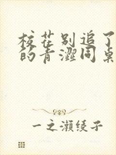 校花别追了,我的青涩同桌又软又甜txt