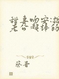 甜妻吻安:总裁老公超棒的全本阅读