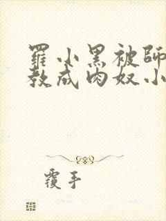 罗小黑被师姐调教成肉奴小说免费阅