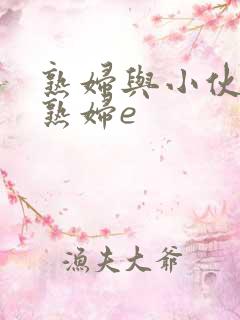 熟妇与小伙子老熟妇e 熟妇与小伙子老熟妇e