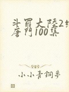 斗罗大陆2绝世唐门100集