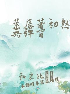 叶辰萧初然免费无弹窗 叶辰萧初然免费无弹窗