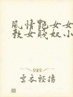风情艳女女王调教女贱奴小说