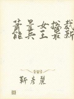 萧晨女总裁的全能兵王最新更新 小说 萧晨女总裁的全能兵王最新更新 小说