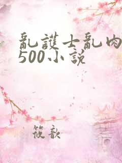 乱护士乱肉合集500小说