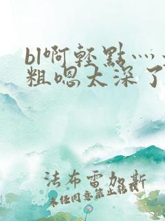 bl啊轻点灬太粗嗯太深了