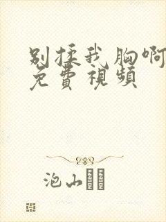 别揉我胸啊嗯~免费视频 别揉我胸啊嗯~免费视频