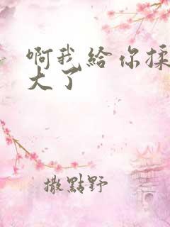 啊我给你揉揉就大了