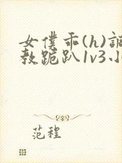 女仆乖(h)调教跪趴1v3小说