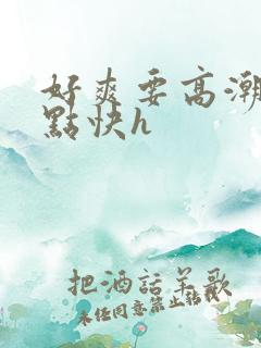 好爽要高潮了深点快h